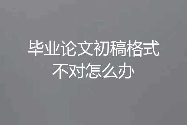 毕业论文初稿格式不对怎么办