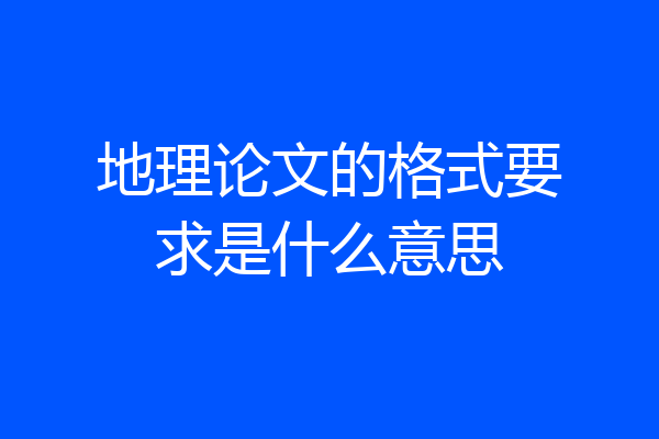 地理论文的格式要求是什么意思