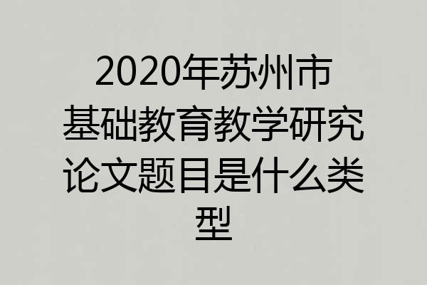 2020年苏州市基础教育教学研究论文题目是什么类型