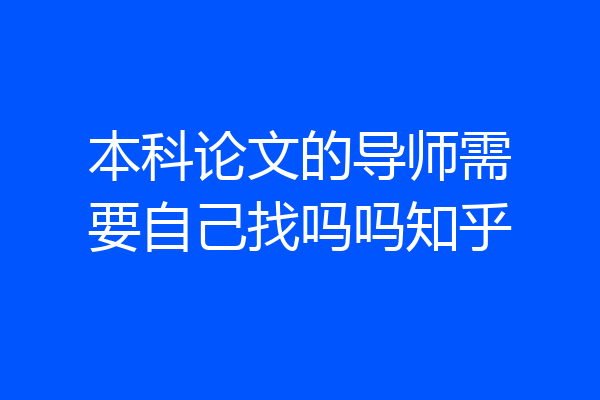 本科论文的导师需要自己找吗吗知乎