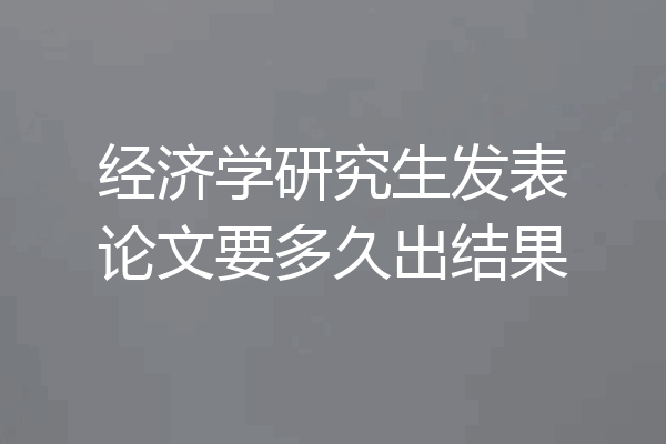 经济学研究生发表论文要多久出结果