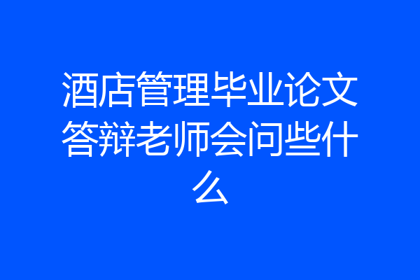 酒店管理毕业论文答辩老师会问些什么