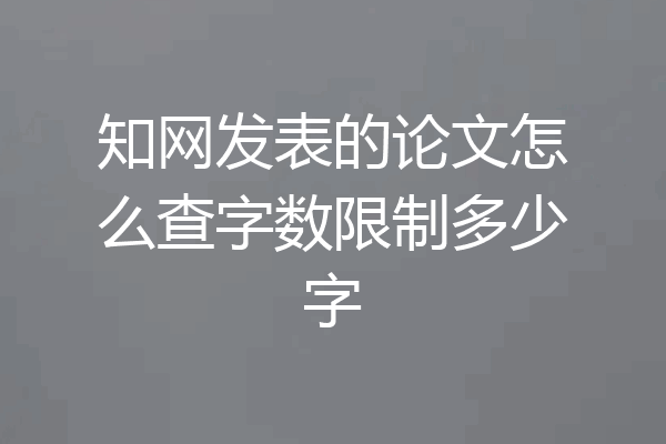知网发表的论文怎么查字数限制多少字