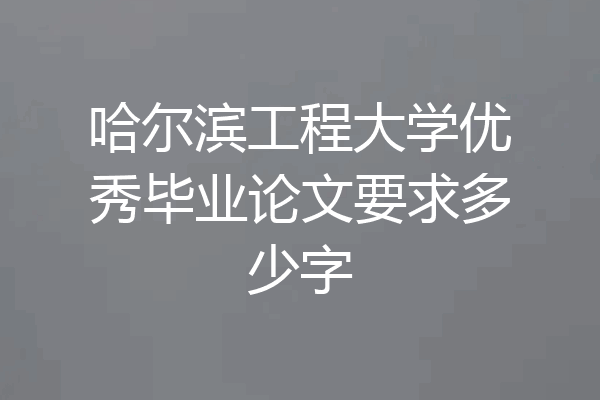 哈尔滨工程大学优秀毕业论文要求多少字