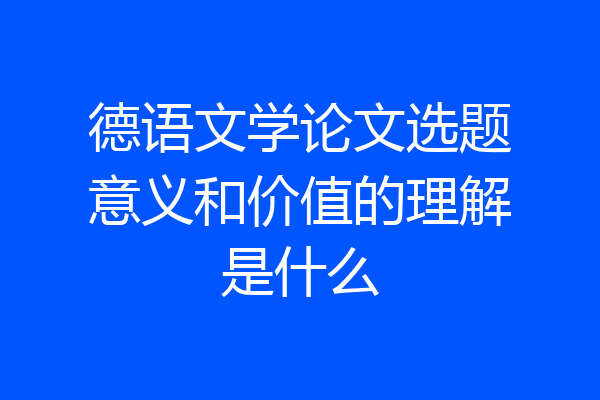 德语文学论文选题意义和价值的理解是什么
