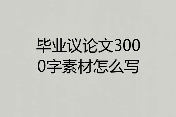 毕业议论文3000字素材怎么写