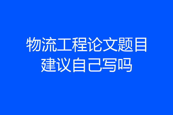 物流工程论文题目建议自己写吗