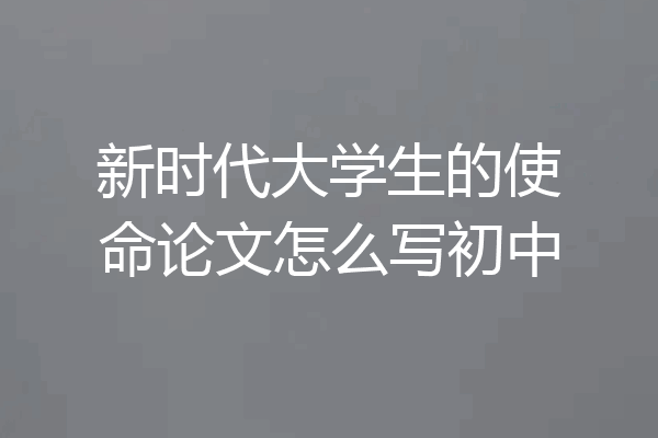 新时代大学生的使命论文怎么写初中