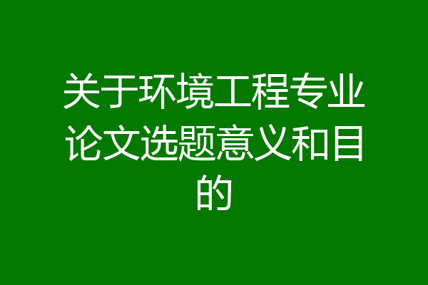 关于环境工程专业论文选题意义和目的