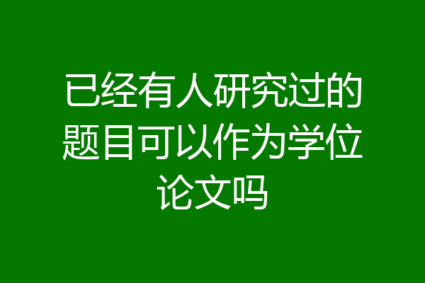 已经有人研究过的题目可以作为学位论文吗