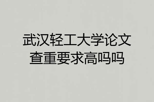 武汉轻工大学论文查重要求高吗吗