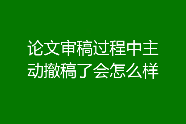 论文审稿过程中主动撤稿了会怎么样