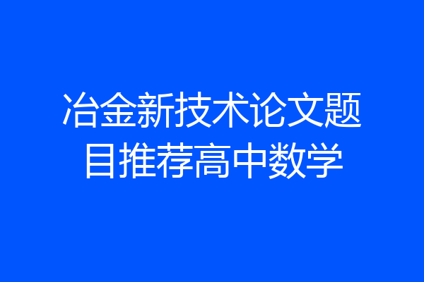 冶金新技术论文题目推荐高中数学