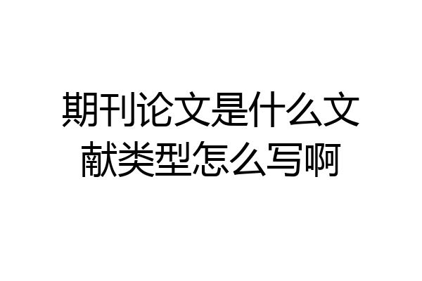 期刊论文是什么文献类型怎么写啊