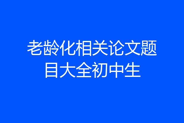 老龄化相关论文题目大全初中生