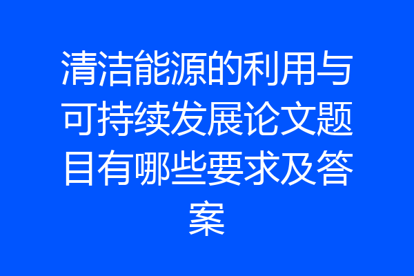 清洁能源的利用与可持续发展论文题目有哪些要求及答案