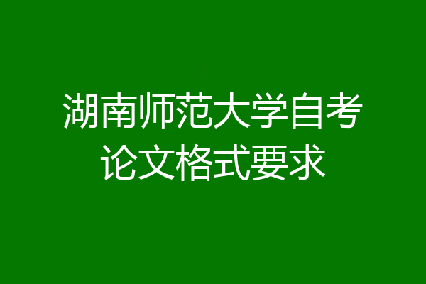湖南师范大学自考论文格式要求