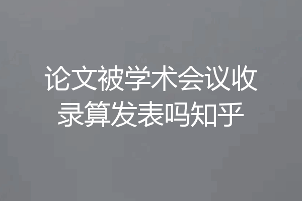 论文被学术会议收录算发表吗知乎