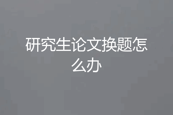 研究生论文换题怎么办
