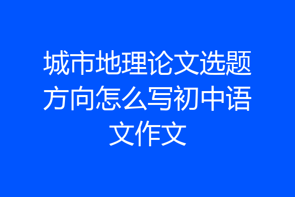 城市地理论文选题方向怎么写初中语文作文