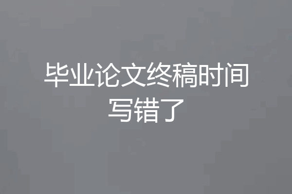 毕业论文终稿时间写错了