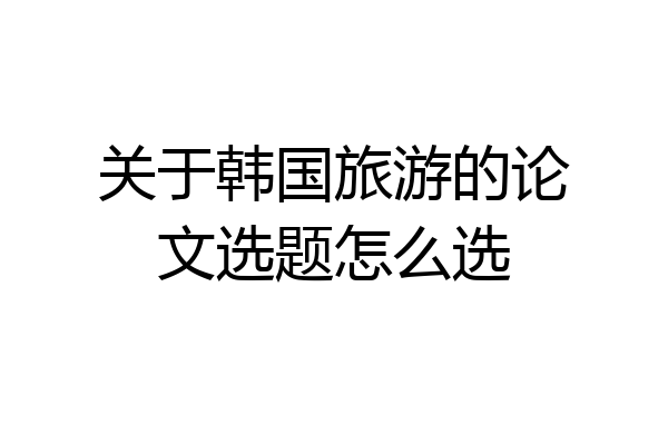 关于韩国旅游的论文选题怎么选