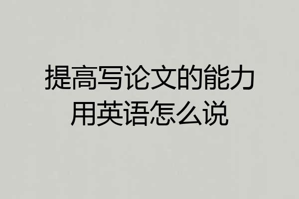 提高写论文的能力用英语怎么说