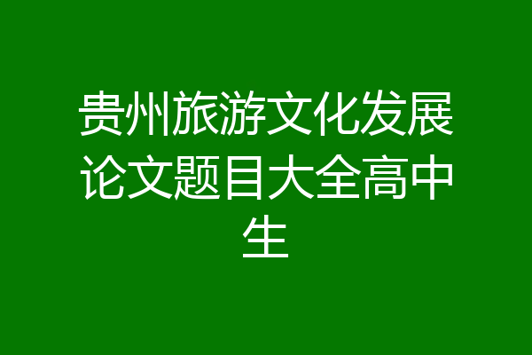 贵州旅游文化发展论文题目大全高中生