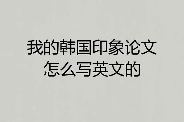 我的韩国印象论文怎么写英文的