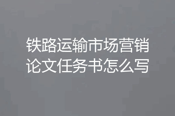 铁路运输市场营销论文任务书怎么写