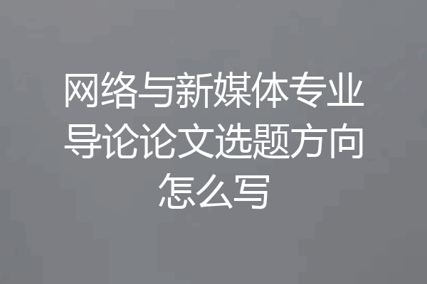网络与新媒体专业导论论文选题方向怎么写