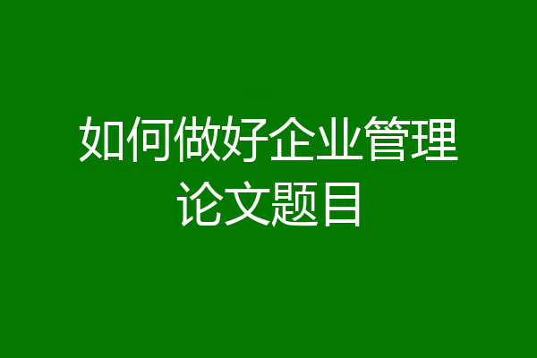 如何做好企业管理论文题目