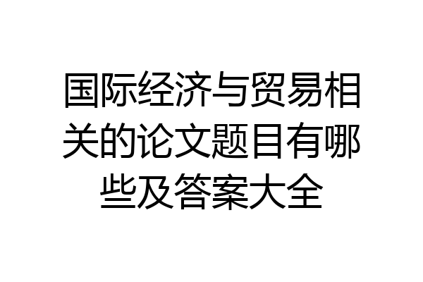 国际经济与贸易相关的论文题目有哪些及答案大全