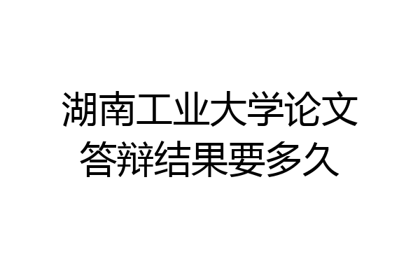 湖南工业大学论文答辩结果要多久