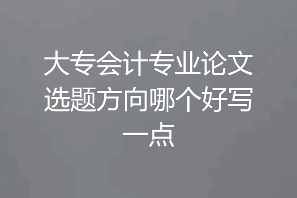大专会计专业论文选题方向哪个好写一点
