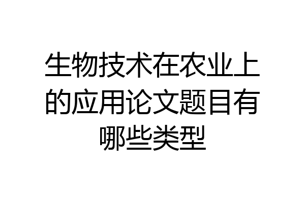 生物技术在农业上的应用论文题目有哪些类型