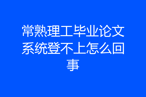 常熟理工毕业论文系统登不上怎么回事