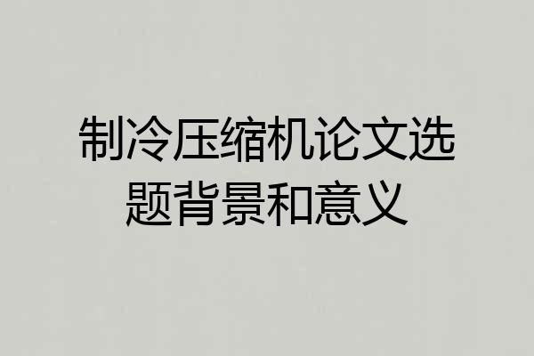 制冷压缩机论文选题背景和意义