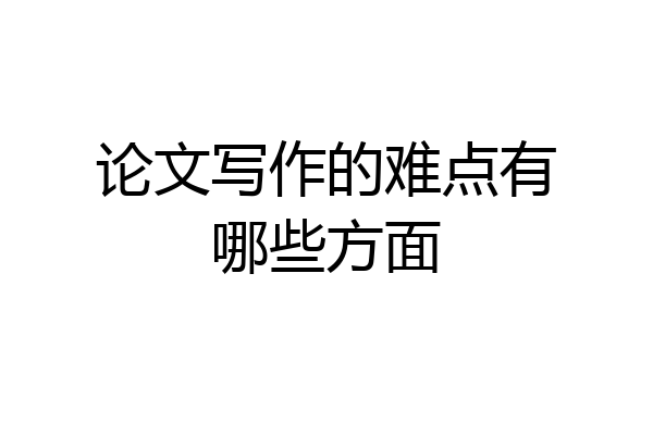 论文写作的难点有哪些方面