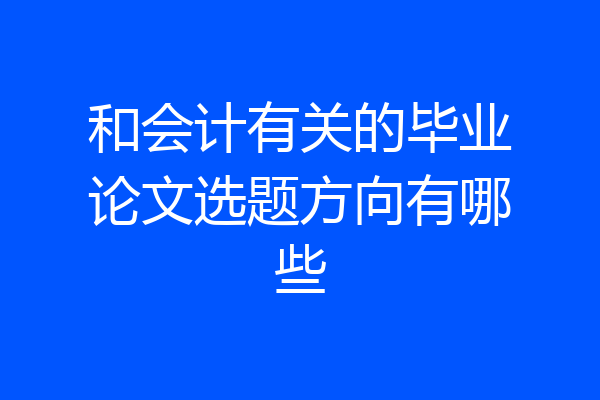 和会计有关的毕业论文选题方向有哪些