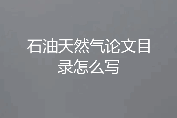 石油天然气论文目录怎么写