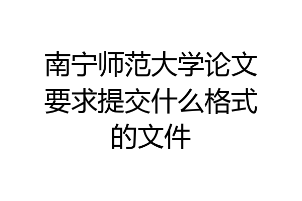 南宁师范大学论文要求提交什么格式的文件