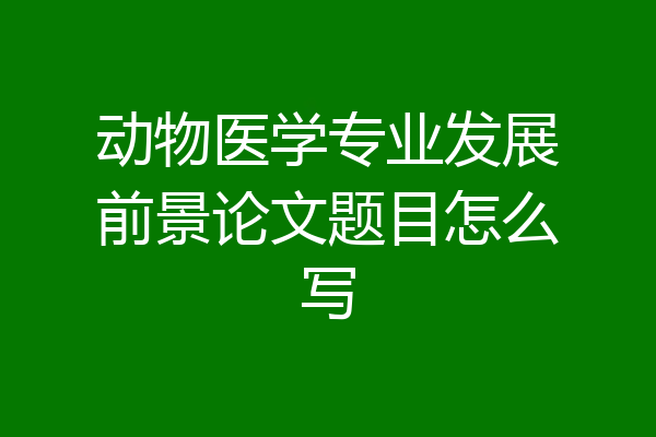 动物医学专业发展前景论文题目怎么写