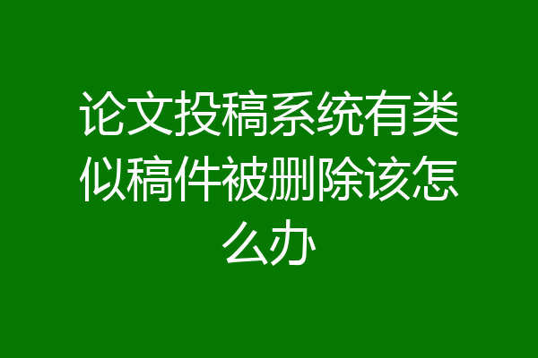 论文投稿系统有类似稿件被删除该怎么办