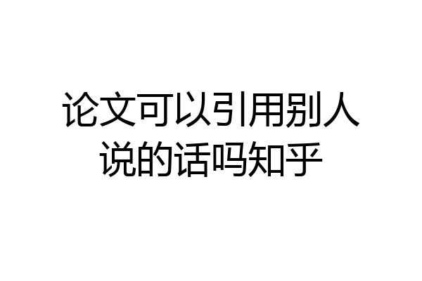 论文可以引用别人说的话吗知乎