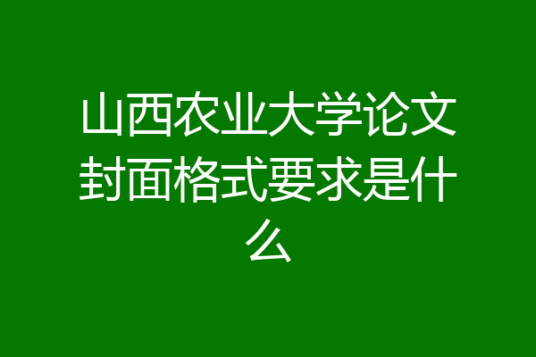 山西农业大学论文封面格式要求是什么