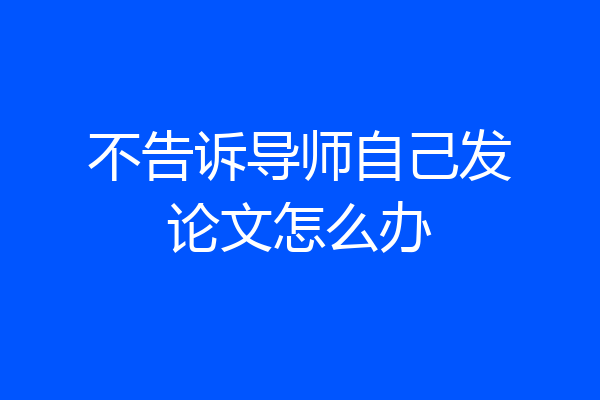 不告诉导师自己发论文怎么办