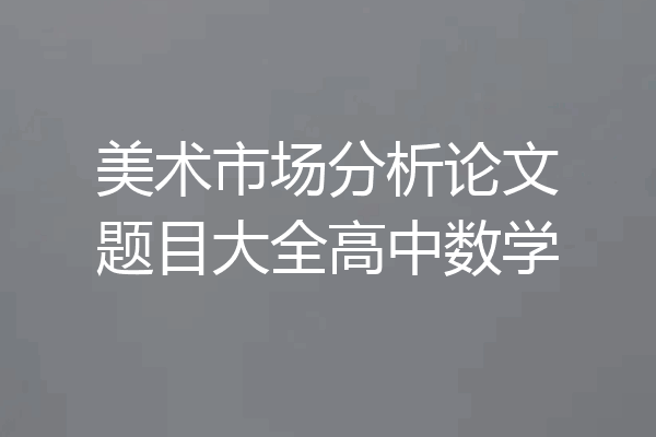 美术市场分析论文题目大全高中数学