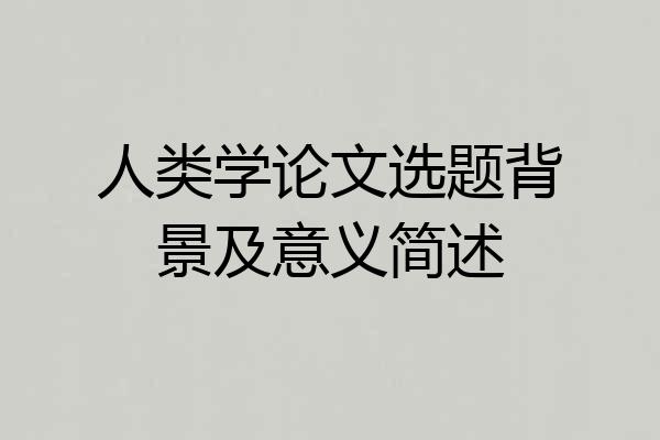 人类学论文选题背景及意义简述