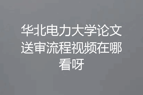 华北电力大学论文送审流程视频在哪看呀